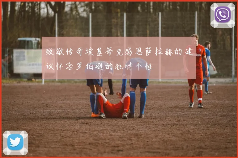 致敬传奇埃基蒂克感恩萨拉赫的建议怀念罗伯逊的独特个性