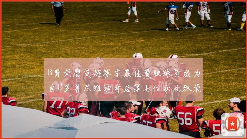 B费荣膺英超赛季最佳曼联球员成为自C罗鲁尼维迪奇后第七位获此殊荣者