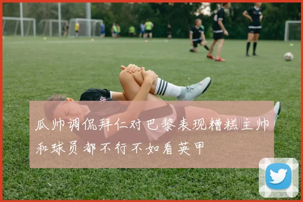 瓜帅调侃拜仁对巴黎表现糟糕主帅和球员都不行不如看英甲