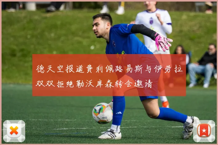 德天空报道费利佩路易斯与伊劳拉双双拒绝勒沃库森转会邀请