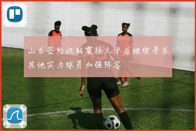 山东签约祝铭震杨文学后继续寻求其他实力球员加强阵容