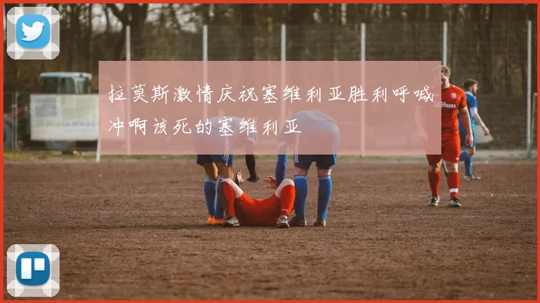 拉莫斯激情庆祝塞维利亚胜利呼喊冲啊该死的塞维利亚