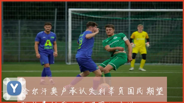 恰尔汗奥卢承认失利辜负国民期望队长责任重大呼吁团结奋进