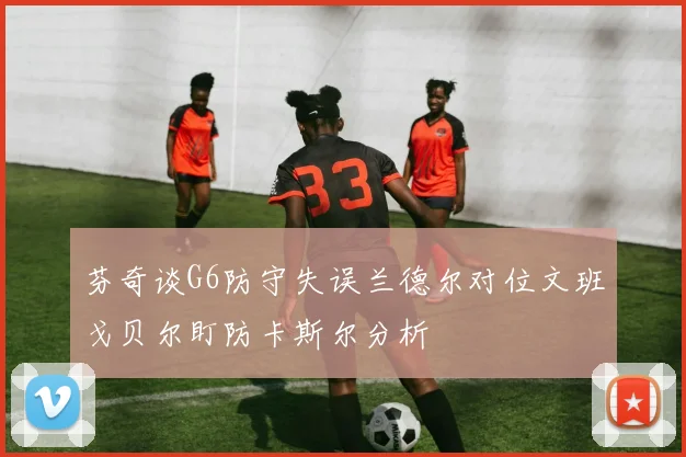 芬奇谈G6防守失误兰德尔对位文班戈贝尔盯防卡斯尔分析