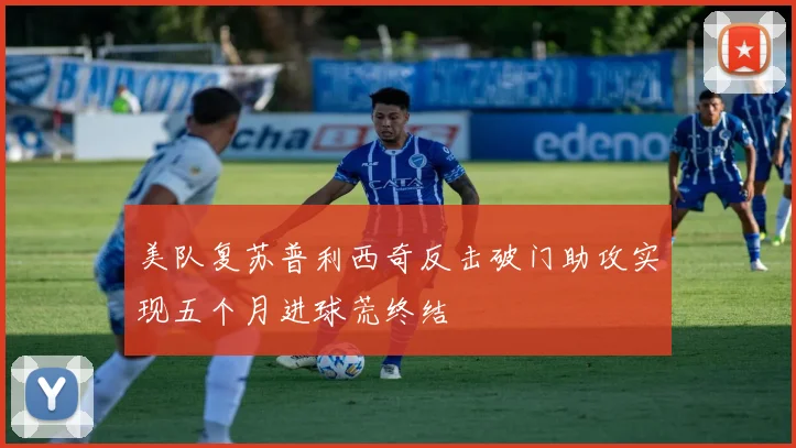 美队复苏普利西奇反击破门助攻实现五个月进球荒终结